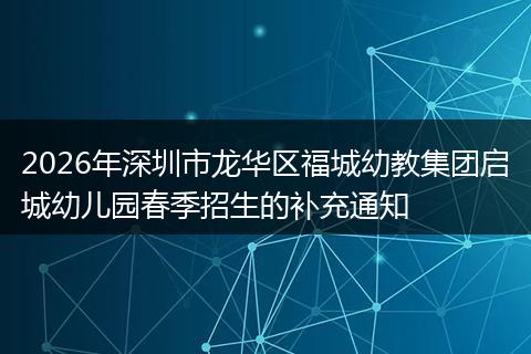 2026年深圳市龙华区福城幼教集团启城幼儿园春季招生的补充通知