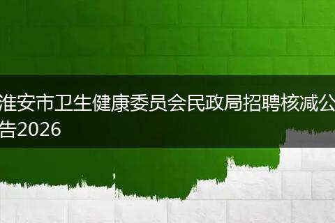 淮安市卫生健康委员会民政局招聘核减公告2026