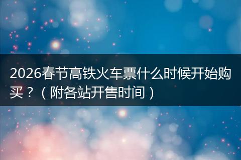 2026春节高铁火车票什么时候开始购买？（附各站开售时间）