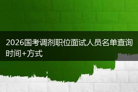 2026国考调剂职位面试人员名单查询时间+方式