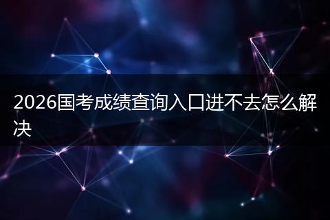 2026国考成绩查询入口进不去怎么解决