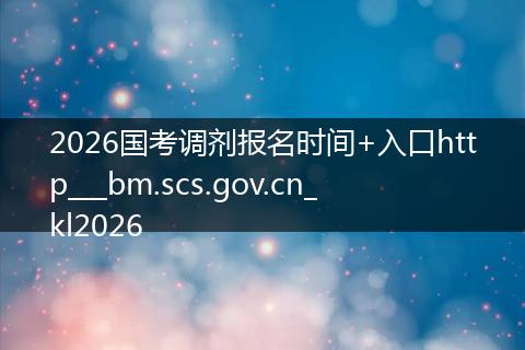 2026国考调剂报名时间+入口http___bm.scs.gov.cn_kl2026