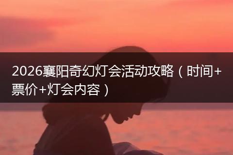2026襄阳奇幻灯会活动攻略(时间+票价+灯会内容)