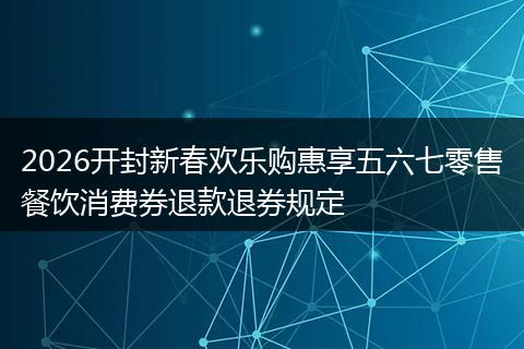 2026开封新春欢乐购惠享五六七零售餐饮消费券退款退券规定