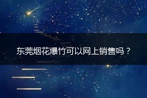东莞烟花爆竹可以网上销售吗?