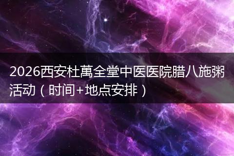 2026西安杜萬全堂中医医院腊八施粥活动(时间+地点安排)