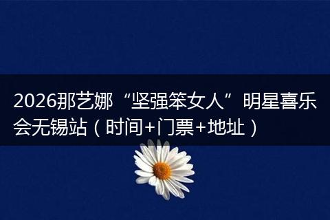 2026那艺娜“坚强笨女人”明星喜乐会无锡站（时间+门票+地址）