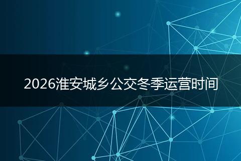 2026淮安城乡公交冬季运营时间