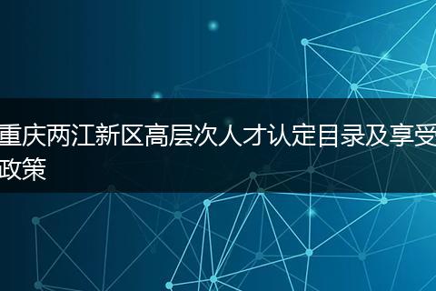 重庆两江新区高层次人才认定目录及享受政策