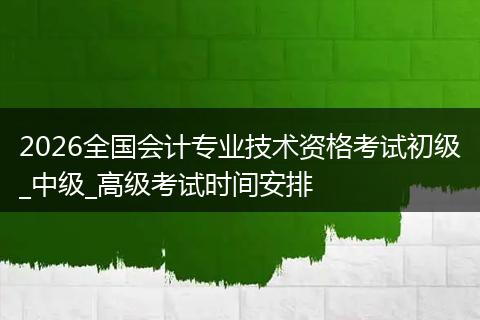 2026全国会计专业技术资格考试初级_中级_高级考试时间安排