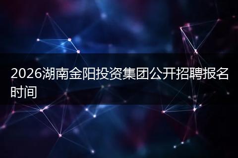 2026湖南金阳投资集团公开招聘报名时间