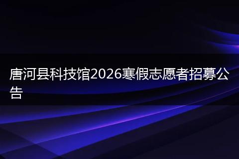 唐河县科技馆2026寒假志愿者招募公告
