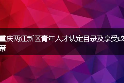 重庆两江新区青年人才认定目录及享受政策