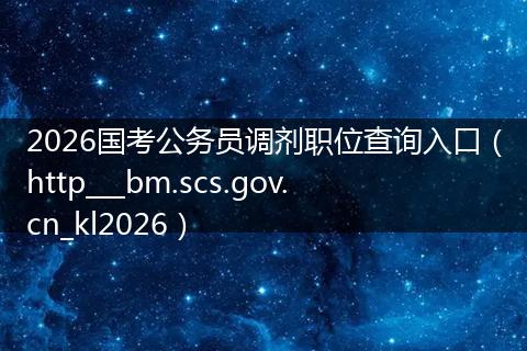 2026国考公务员调剂职位查询入口（http___bm.scs.gov.cn_kl2026）