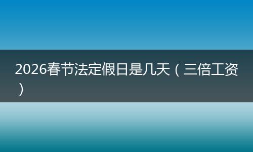2026春节法定假日是几天（三倍工资）