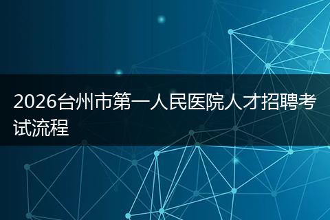 2026台州市第一人民医院人才招聘考试流程
