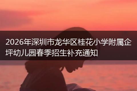 2026年深圳市龙华区桂花小学附属企坪幼儿园春季招生补充通知
