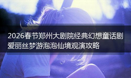 2026春节郑州大剧院经典幻想童话剧爱丽丝梦游泡泡仙境观演攻略