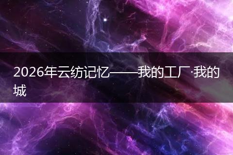 2026年云纺记忆——我的工厂·我的城