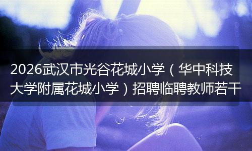 2026武汉市光谷花城小学（华中科技大学附属花城小学）招聘临聘教师若干