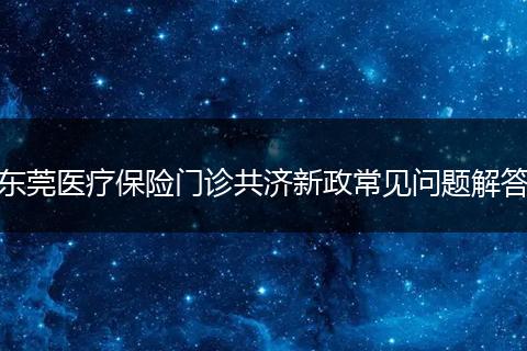东莞医疗保险门诊共济新政常见问题解答