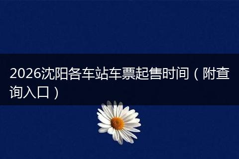 2026沈阳各车站车票起售时间(附查询入口)
