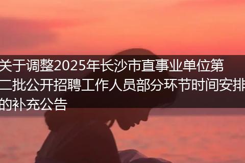 关于调整2025年长沙市直事业单位第二批公开招聘工作人员部分环节时间安排的补充公告
