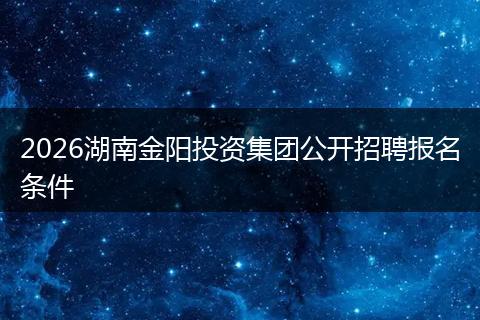 2026湖南金阳投资集团公开招聘报名条件