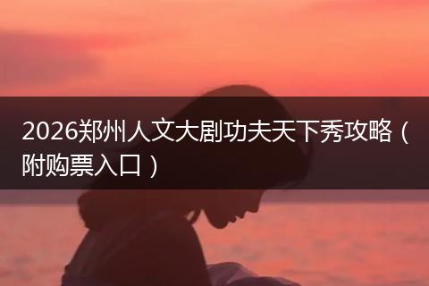 2026郑州人文大剧功夫天下秀攻略（附购票入口）