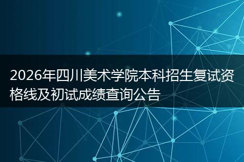 2026年四川美术学院本科招生复试资格线及初试成绩查询公告