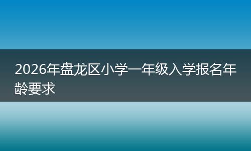 2026年盘龙区小学一年级入学报名年龄要求