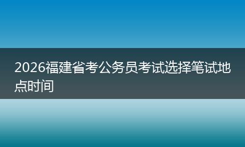 2026福建省考公务员考试选择笔试地点时间