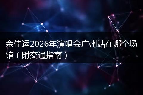 余佳运2026年演唱会广州站在哪个场馆（附交通指南）