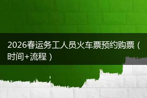 2026春运务工人员火车票预约购票(时间+流程)