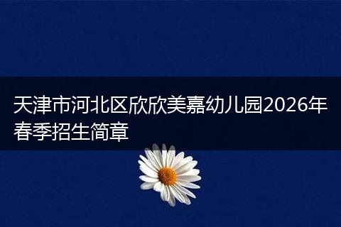 天津市河北区欣欣美嘉幼儿园2026年春季招生简章