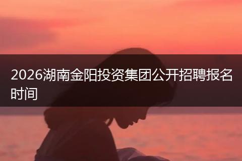 2026湖南金阳投资集团公开招聘报名时间
