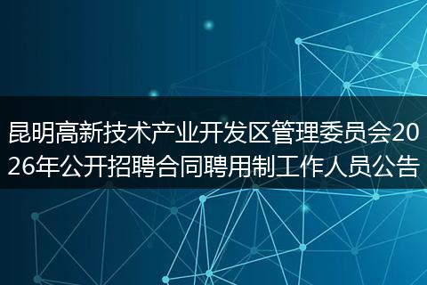 昆明高新技术产业开发区管理委员会2026年公开招聘合同聘用制工作人员公告