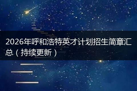 2026年呼和浩特英才计划招生简章汇总(持续更新)