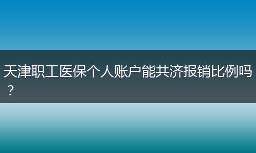 天津职工医保个人账户能共济报销比例吗?