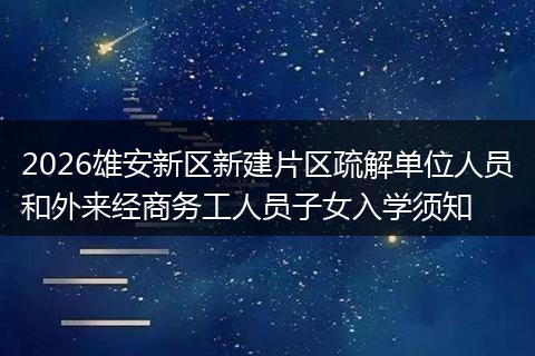 2026雄安新区新建片区疏解单位人员和外来经商务工人员子女入学须知