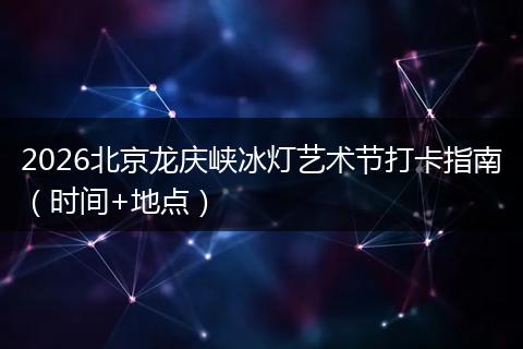 2026北京龙庆峡冰灯艺术节打卡指南（时间+地点）