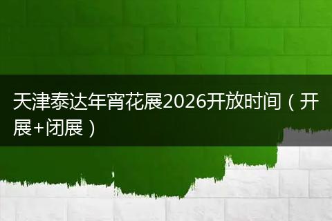 天津泰达年宵花展2026开放时间(开展+闭展)