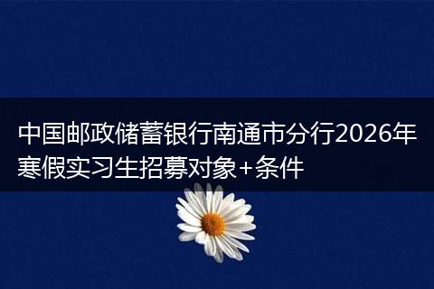 中国邮政储蓄银行南通市分行2026年寒假实习生招募对象+条件