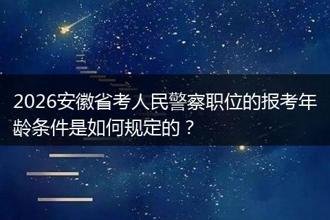2026安徽省考人民警察职位的报考年龄条件是如何规定的？