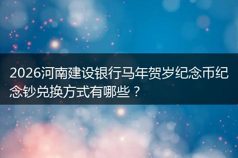 2026河南建设银行马年贺岁纪念币纪念钞兑换方式有哪些？
