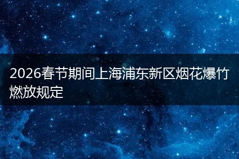 2026春节期间上海浦东新区烟花爆竹燃放规定