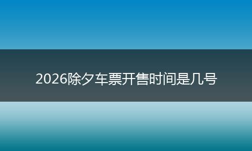 2026除夕车票开售时间是几号