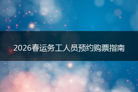 2026春运务工人员预约购票指南