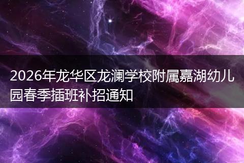 2026年龙华区龙澜学校附属嘉湖幼儿园春季插班补招通知