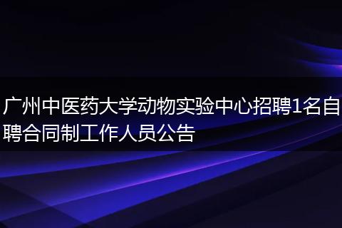 广州中医药大学动物实验中心招聘1名自聘合同制工作人员公告